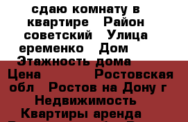 сдаю комнату в 3 квартире › Район ­ советский › Улица ­ еременко › Дом ­ 66 › Этажность дома ­ 10 › Цена ­ 7 000 - Ростовская обл., Ростов-на-Дону г. Недвижимость » Квартиры аренда   . Ростовская обл.,Ростов-на-Дону г.